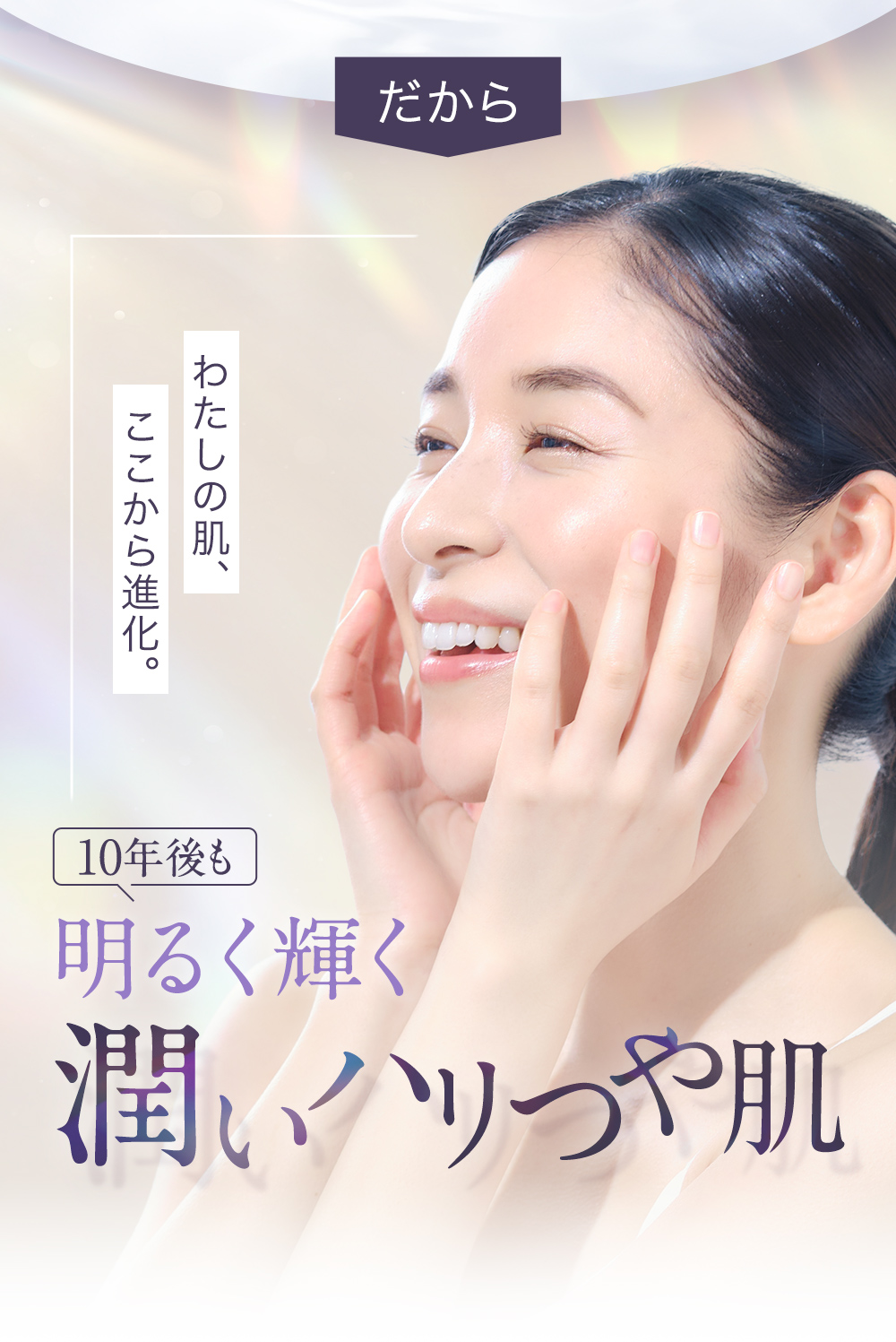 だから10年後も明るく輝く、潤いハリつや肌